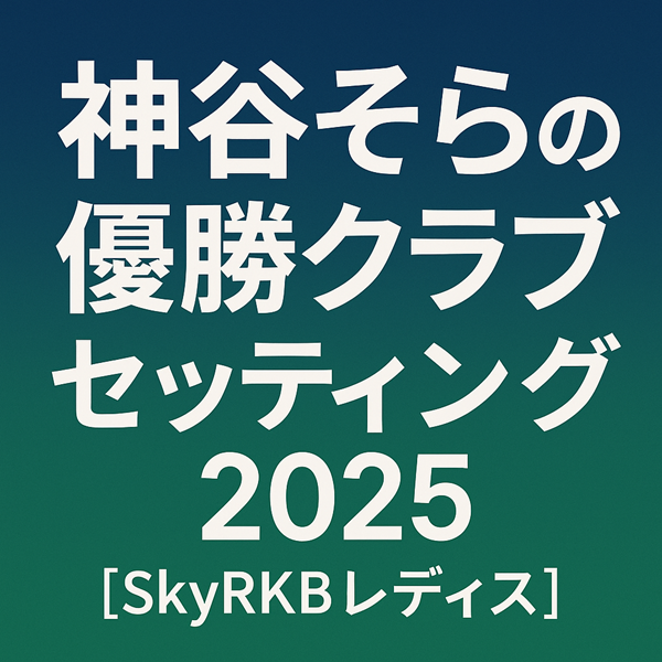 神谷そらの優勝クラブセッティング2025【SkyRKBレディス】