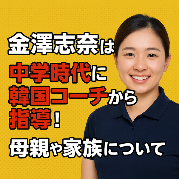 金澤志奈は中学時代に韓国コーチから指導！