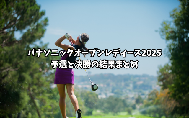 パナソニックオープンレディース2025予選と決勝の結果まとめ