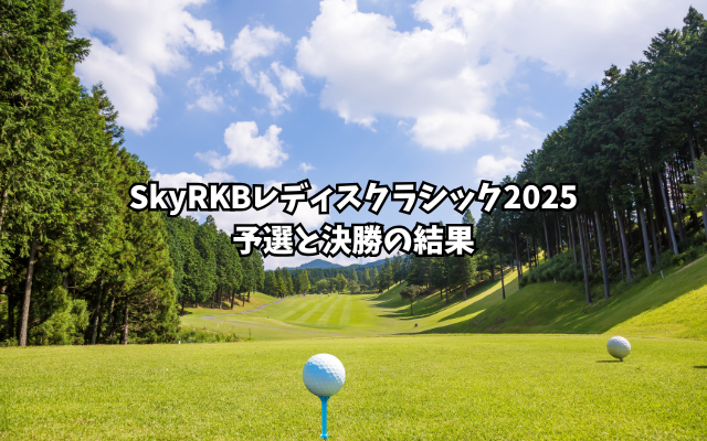SkyRKBレディスクラシック2025予選と決勝の結果
