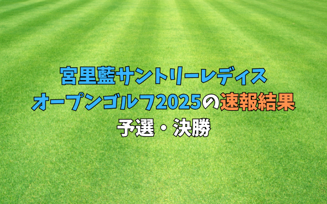 宮里藍サントリーレディスオープンゴルフ2025の速報結果(予選・決勝)