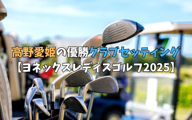 高野愛姫の優勝クラブセッティング【ヨネックスレディスゴルフ2025】