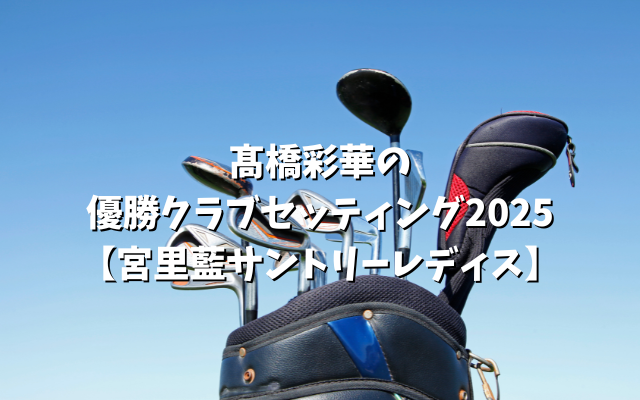 髙橋彩華の優勝クラブセッティング2025【宮里藍サントリーレディス】