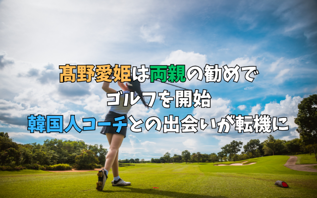 髙野愛姫は両親の勧めでゴルフを開始｜韓国人コーチとの出会いが転機に