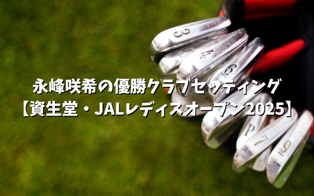 永峰咲希の優勝クラブセッティング【資生堂・JALレディスオープン2025】