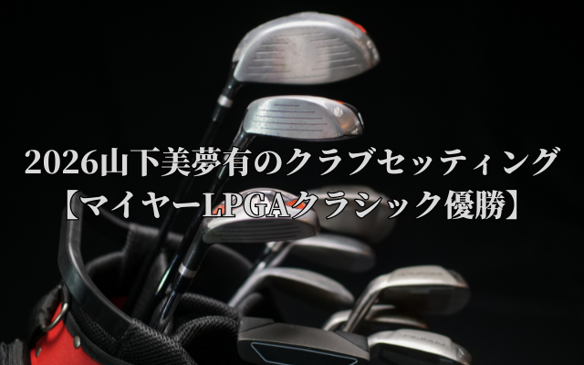 2026山下美夢有のクラブセッティング【マイヤーLPGAクラシック優勝】