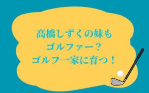 高橋しずくの妹もゴルファー？ゴルフ一家に育つ！
