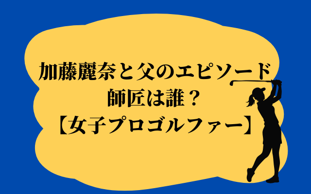 加藤麗奈と父のエピソード-師匠は誰?【女子プロゴルファー】