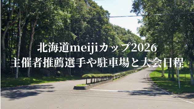 北海道meijiカップ2026主催者推薦一覧や駐車場と大会日程